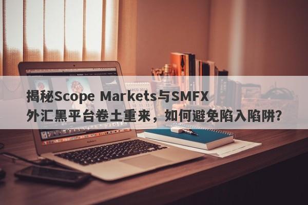 揭秘Scope Markets与SMFX外汇黑平台卷土重来，如何避免陷入陷阱？-第1张图片-要懂汇圈网