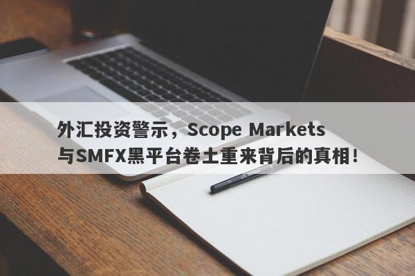 外汇投资警示，Scope Markets与SMFX黑平台卷土重来背后的真相！-第1张图片-要懂汇圈网