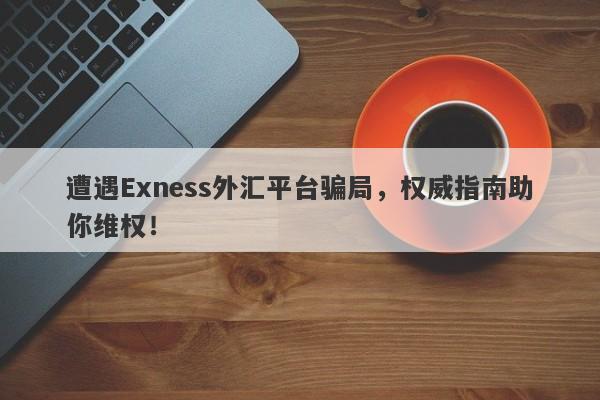 遭遇Exness外汇平台骗局，权威指南助你维权！-第1张图片-要懂汇圈网