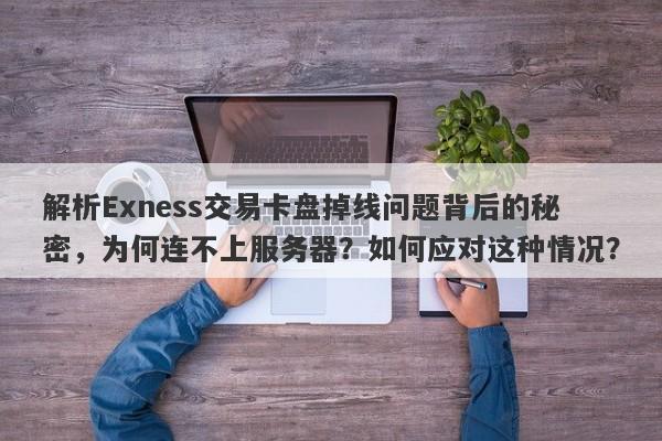 解析Exness交易卡盘掉线问题背后的秘密，为何连不上服务器？如何应对这种情况？-第1张图片-要懂汇圈网