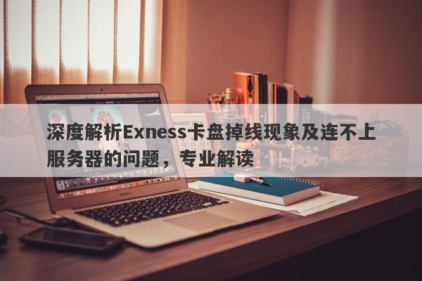 深度解析Exness卡盘掉线现象及连不上服务器的问题，专业解读-第1张图片-要懂汇圈网