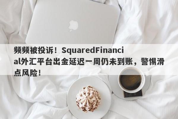 频频被投诉！SquaredFinancial外汇平台出金延迟一周仍未到账，警惕滑点风险！-第1张图片-要懂汇圈网