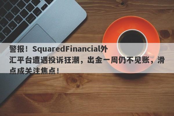 警报！SquaredFinancial外汇平台遭遇投诉狂潮，出金一周仍不见账，滑点成关注焦点！-第1张图片-要懂汇圈网