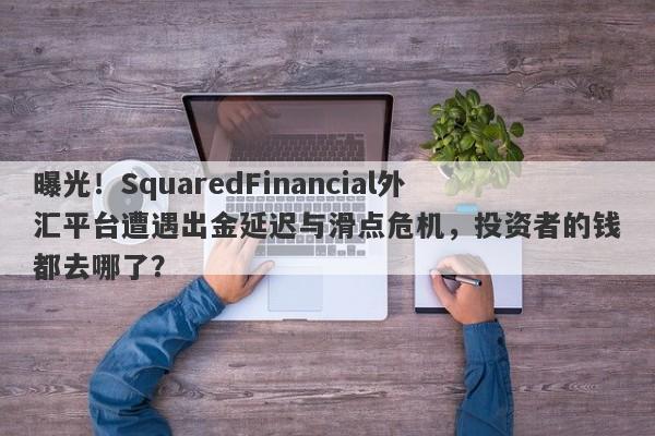 曝光！SquaredFinancial外汇平台遭遇出金延迟与滑点危机，投资者的钱都去哪了？-第1张图片-要懂汇圈网