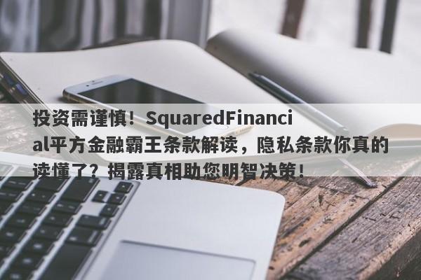 投资需谨慎！SquaredFinancial平方金融霸王条款解读，隐私条款你真的读懂了？揭露真相助您明智决策！-第1张图片-要懂汇圈网