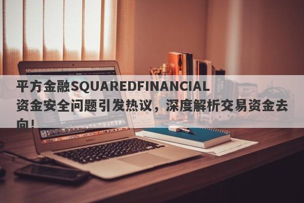 平方金融SQUAREDFINANCIAL资金安全问题引发热议，深度解析交易资金去向！-第1张图片-要懂汇圈网