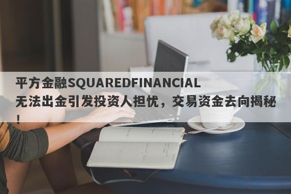 平方金融SQUAREDFINANCIAL无法出金引发投资人担忧，交易资金去向揭秘！-第1张图片-要懂汇圈网