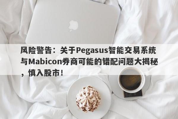 风险警告：关于Pegasus智能交易系统与Mabicon券商可能的错配问题大揭秘，慎入股市！-第1张图片-要懂汇圈网