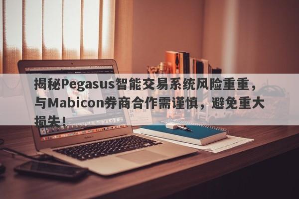 揭秘Pegasus智能交易系统风险重重，与Mabicon券商合作需谨慎，避免重大损失！-第1张图片-要懂汇圈网