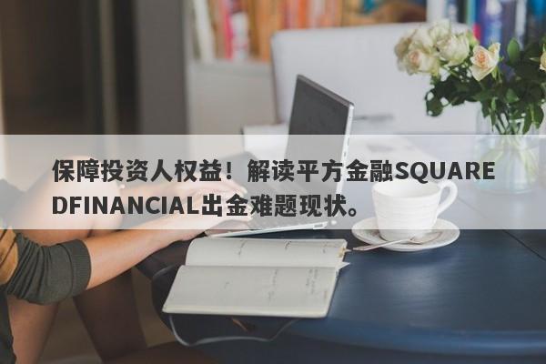 保障投资人权益！解读平方金融SQUAREDFINANCIAL出金难题现状。-第1张图片-要懂汇圈网