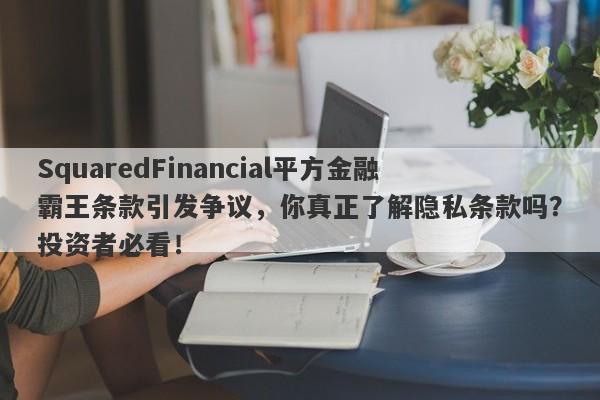 SquaredFinancial平方金融霸王条款引发争议，你真正了解隐私条款吗？投资者必看！-第1张图片-要懂汇圈网