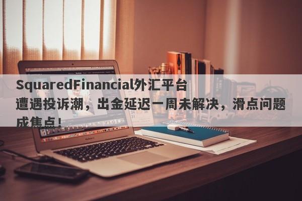 SquaredFinancial外汇平台遭遇投诉潮，出金延迟一周未解决，滑点问题成焦点！-第1张图片-要懂汇圈网