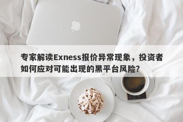 专家解读Exness报价异常现象，投资者如何应对可能出现的黑平台风险？-第1张图片-要懂汇圈网