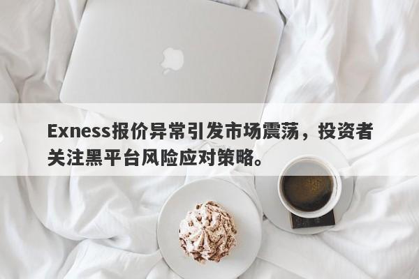 Exness报价异常引发市场震荡，投资者关注黑平台风险应对策略。-第1张图片-要懂汇圈网