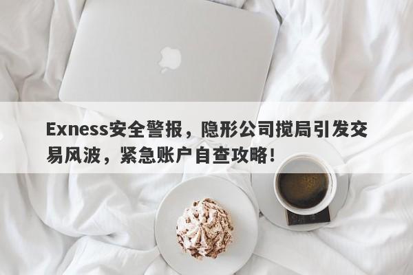 Exness安全警报，隐形公司搅局引发交易风波，紧急账户自查攻略！-第1张图片-要懂汇圈网