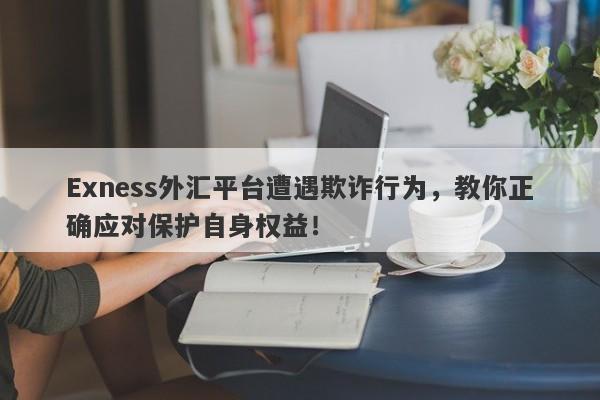 Exness外汇平台遭遇欺诈行为，教你正确应对保护自身权益！-第1张图片-要懂汇圈网