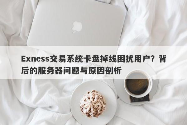 Exness交易系统卡盘掉线困扰用户？背后的服务器问题与原因剖析-第1张图片-要懂汇圈网