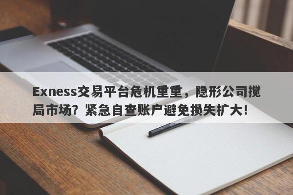 Exness交易平台危机重重，隐形公司搅局市场？紧急自查账户避免损失扩大！-第1张图片-要懂汇圈网