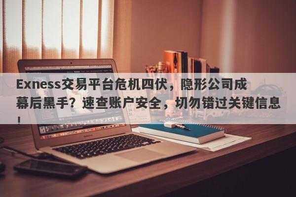 Exness交易平台危机四伏，隐形公司成幕后黑手？速查账户安全，切勿错过关键信息！-第1张图片-要懂汇圈网