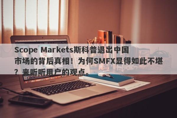 Scope Markets斯科普退出中国市场的背后真相！为何SMFX显得如此不堪？来听听用户的观点。-第1张图片-要懂汇圈网