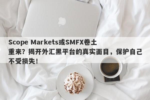 Scope Markets或SMFX卷土重来？揭开外汇黑平台的真实面目，保护自己不受损失！-第1张图片-要懂汇圈网