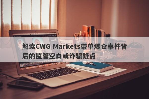 解读CWG Markets带单爆仓事件背后的监管空白或诈骗疑点-第1张图片-要懂汇圈网