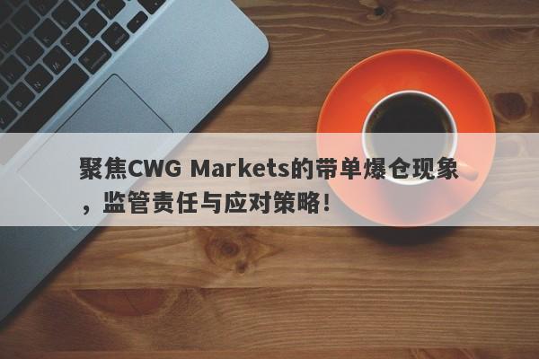 聚焦CWG Markets的带单爆仓现象，监管责任与应对策略！-第1张图片-要懂汇圈网