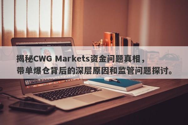 揭秘CWG Markets资金问题真相，带单爆仓背后的深层原因和监管问题探讨。-第1张图片-要懂汇圈网