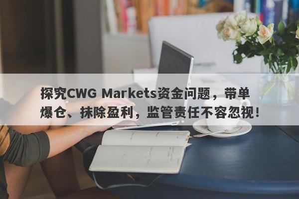 探究CWG Markets资金问题，带单爆仓、抹除盈利，监管责任不容忽视！-第1张图片-要懂汇圈网