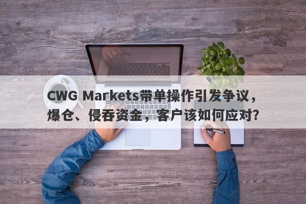 CWG Markets带单操作引发争议，爆仓、侵吞资金，客户该如何应对？-第1张图片-要懂汇圈网