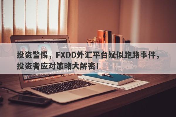 投资警惕，FXDD外汇平台疑似跑路事件，投资者应对策略大解密！-第1张图片-要懂汇圈网