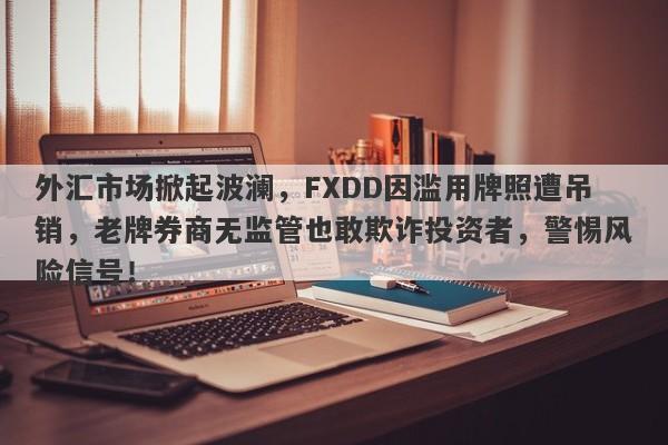 外汇市场掀起波澜，FXDD因滥用牌照遭吊销，老牌券商无监管也敢欺诈投资者，警惕风险信号！-第1张图片-要懂汇圈网