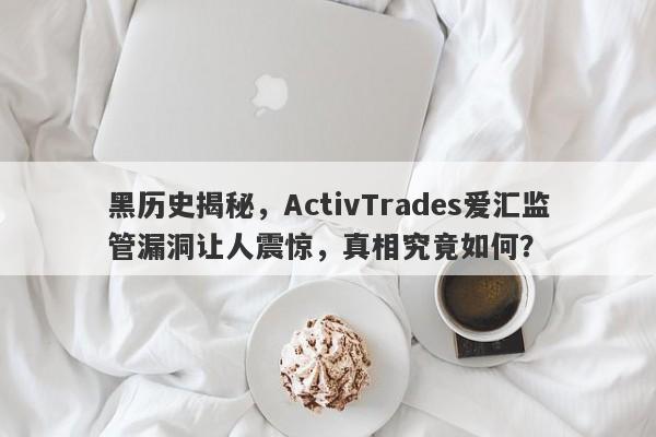 黑历史揭秘，ActivTrades爱汇监管漏洞让人震惊，真相究竟如何？-第1张图片-要懂汇圈网