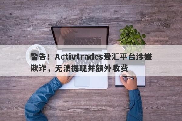 警告！Activtrades爱汇平台涉嫌欺诈，无法提现并额外收费-第1张图片-要懂汇圈网