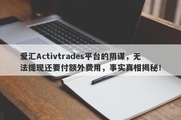 爱汇Activtrades平台的阴谋，无法提现还要付额外费用，事实真相揭秘！-第1张图片-要懂汇圈网