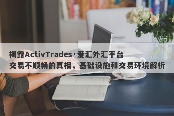 揭露ActivTrades·爱汇外汇平台交易不顺畅的真相，基础设施和交易环境解析-第1张图片-要懂汇圈网