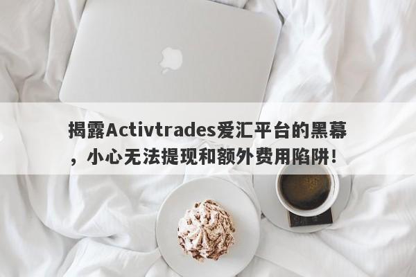 揭露Activtrades爱汇平台的黑幕，小心无法提现和额外费用陷阱！-第1张图片-要懂汇圈网