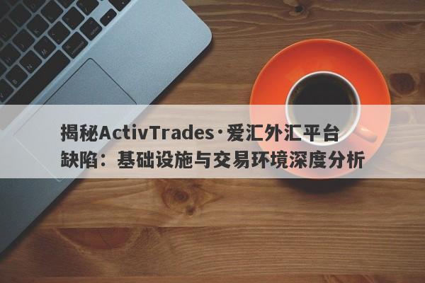 揭秘ActivTrades·爱汇外汇平台缺陷：基础设施与交易环境深度分析-第1张图片-要懂汇圈网