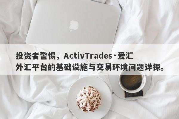 投资者警惕，ActivTrades·爱汇外汇平台的基础设施与交易环境问题详探。-第1张图片-要懂汇圈网