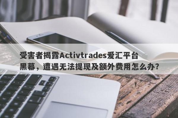 受害者揭露Activtrades爱汇平台黑幕，遭遇无法提现及额外费用怎么办？-第1张图片-要懂汇圈网