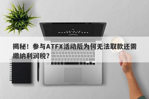 揭秘！参与ATFX活动后为何无法取款还需缴纳利润税？-第1张图片-要懂汇圈网