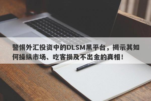 警惕外汇投资中的DLSM黑平台，揭示其如何操纵市场、吃客损及不出金的真相！-第1张图片-要懂汇圈网