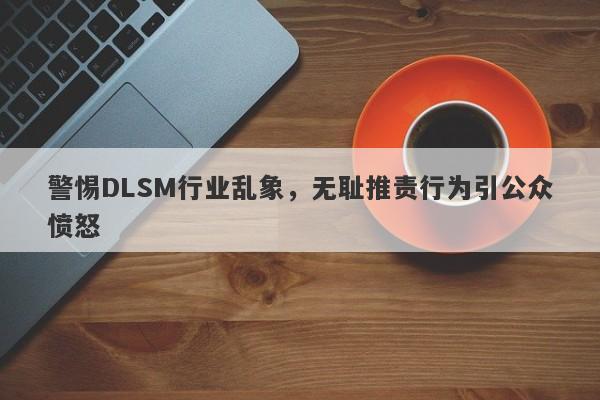 警惕DLSM行业乱象，无耻推责行为引公众愤怒-第1张图片-要懂汇圈网