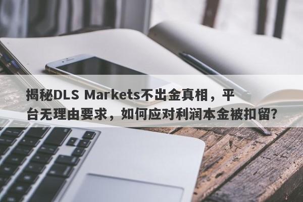 揭秘DLS Markets不出金真相，平台无理由要求，如何应对利润本金被扣留？-第1张图片-要懂汇圈网