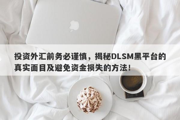 投资外汇前务必谨慎，揭秘DLSM黑平台的真实面目及避免资金损失的方法！-第1张图片-要懂汇圈网