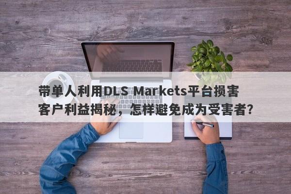 带单人利用DLS Markets平台损害客户利益揭秘，怎样避免成为受害者？-第1张图片-要懂汇圈网