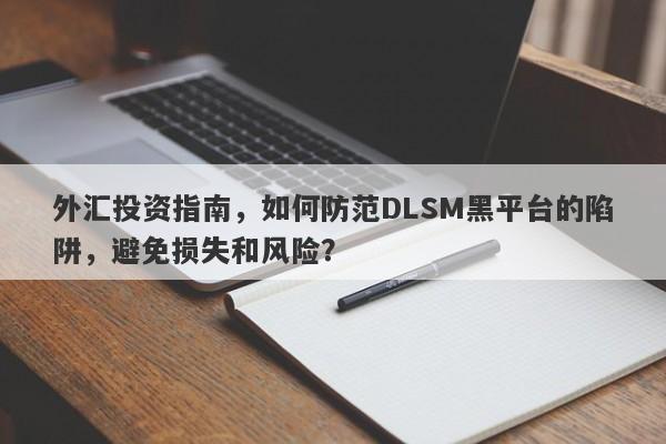 外汇投资指南，如何防范DLSM黑平台的陷阱，避免损失和风险？-第1张图片-要懂汇圈网