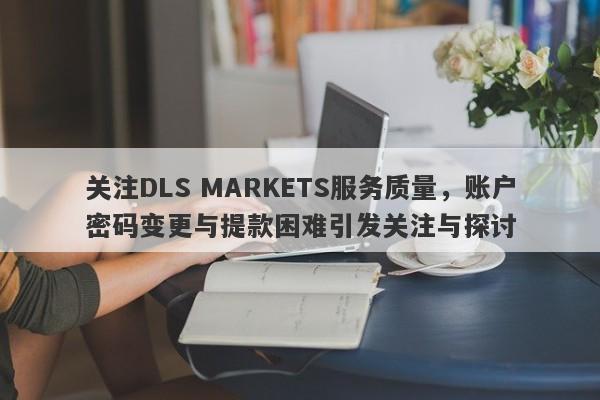 关注DLS MARKETS服务质量，账户密码变更与提款困难引发关注与探讨-第1张图片-要懂汇圈网