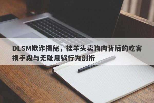 DLSM欺诈揭秘，挂羊头卖狗肉背后的吃客损手段与无耻甩锅行为剖析-第1张图片-要懂汇圈网