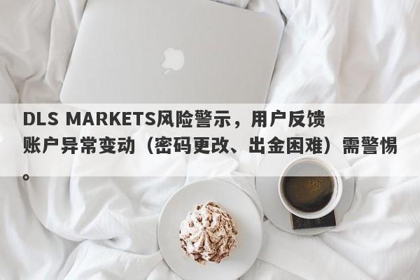 DLS MARKETS风险警示，用户反馈账户异常变动（密码更改、出金困难）需警惕。-第1张图片-要懂汇圈网